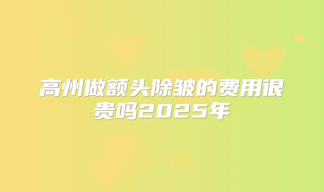 高州做额头除皱的费用很贵吗2025年