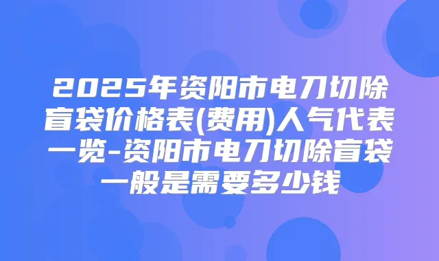 2025年资阳市电刀切除盲袋价格表(费用)人气代表一览-资阳市电刀切除盲袋一般是需要多少钱