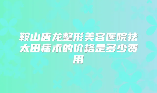 鞍山唐龙整形美容医院祛太田痣术的价格是多少费用