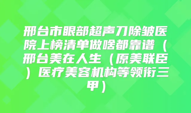 邢台市眼部超声刀除皱医院上榜清单做啥都靠谱(邢台美在人生(原美联臣)医疗美容机构等领衔三甲)