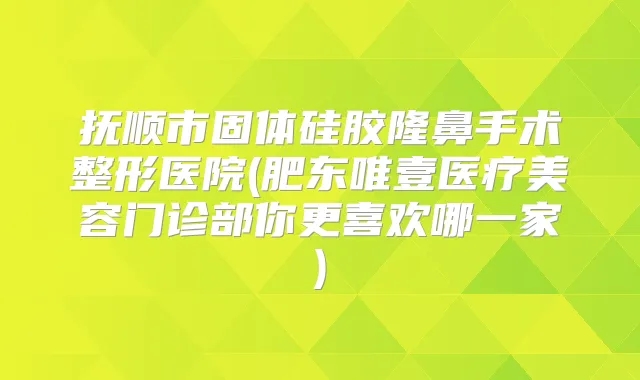 抚顺市固体硅胶隆鼻手术整形医院(肥东唯壹医疗美容门诊部你更喜欢哪一家)