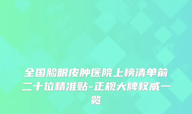 全国脸眼皮肿医院上榜清单前二十位精准贴-正规大牌一览
