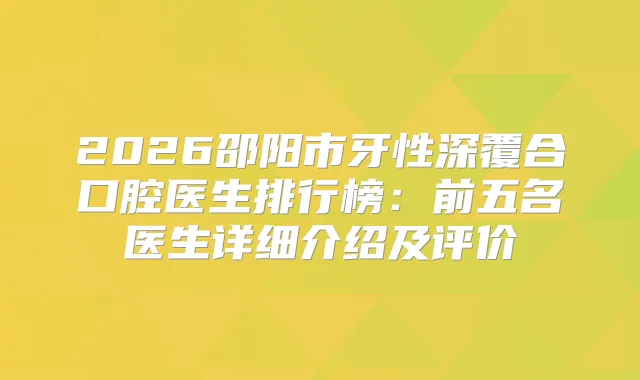 2026邵阳市牙性深覆合口腔医生排行榜：前五名医生详细介绍及评价