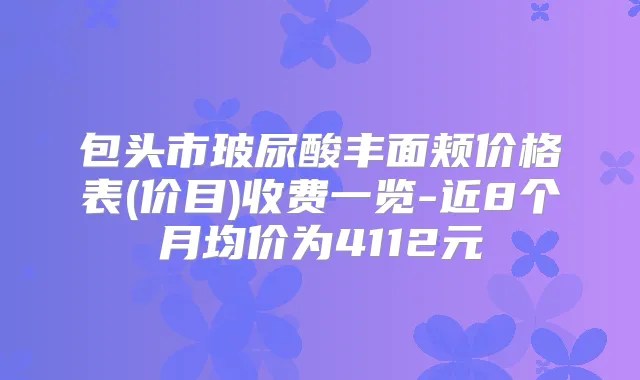 包头市玻尿酸丰面颊价格表(价目)收费一览-近8个月均价为4112元