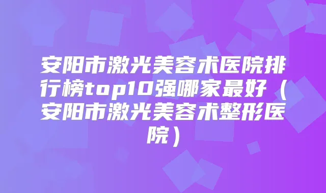 安阳市激光美容术医院排行榜top10强哪家好（安阳市激光美容术整形医院）