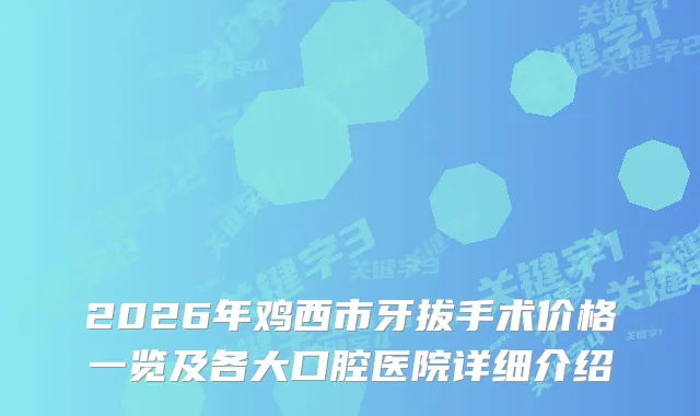 2026年鸡西市牙拔手术价格一览及各大口腔医院详细介绍