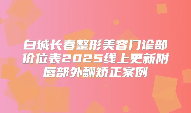 白城长春整形美容门诊部价位表2025线上更新附唇部外翻矫正案例