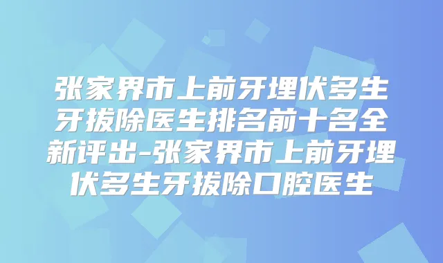 张家界市上前牙埋伏多生牙拔除医生排名前十名全新评出-张家界市上前牙埋伏多生牙拔除口腔医生