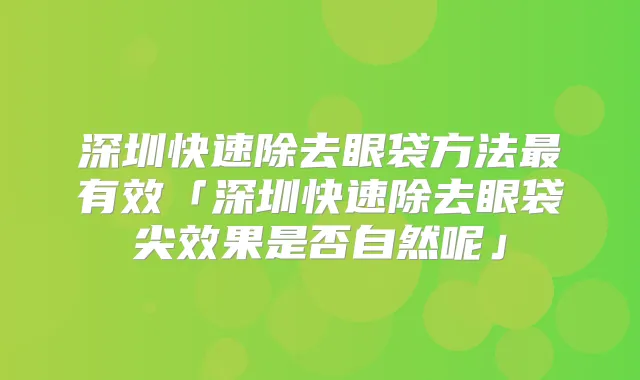 深圳快速除去眼袋方法有效「深圳快速除去眼袋尖效果是否自然呢」