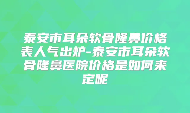 泰安市耳朵软骨隆鼻价格表人气出炉-泰安市耳朵软骨隆鼻医院价格是如何来定呢