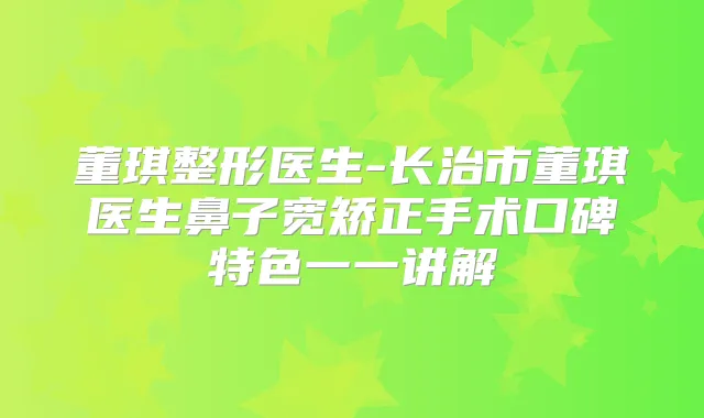 董琪整形医生-长治市董琪医生鼻子宽矫正手术口碑特色一一讲解