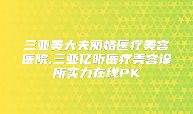 三亚美大夫丽格医疗美容医院,三亚亿昕医疗美容诊所实力在线PK