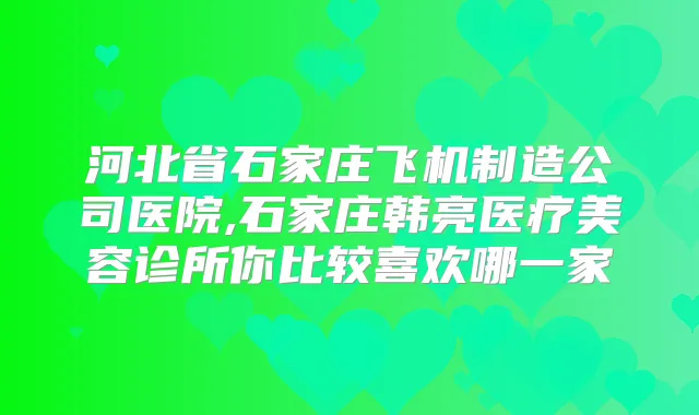 河北省石家庄飞机制造公司医院,石家庄韩亮医疗美容诊所你比较喜欢哪一家