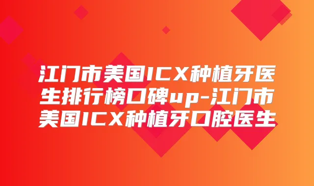 江门市美国ICX种植牙医生排行榜口碑up-江门市美国ICX种植牙口腔医生