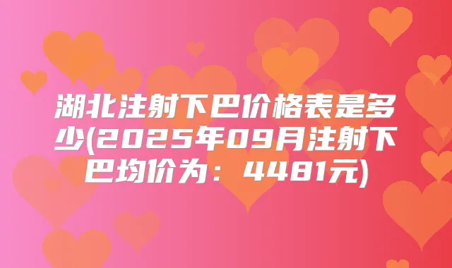 湖北注射下巴价格表是多少(2025年09月注射下巴均价为：4481元)