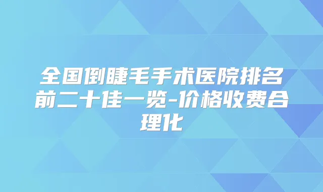 全国倒睫毛手术医院排名前二十佳一览-价格收费合理化