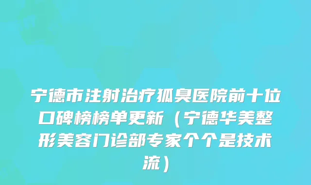 宁德市注射狐臭医院前十位口碑榜榜单更新(宁德华美整形美容门诊部专家个个是技术流)