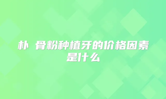 朴濬骨粉种植牙的价格因素是什么