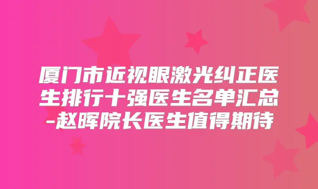 厦门市近视眼激光纠正医生排行十强医生名单汇总-赵晖院长医生值得期待