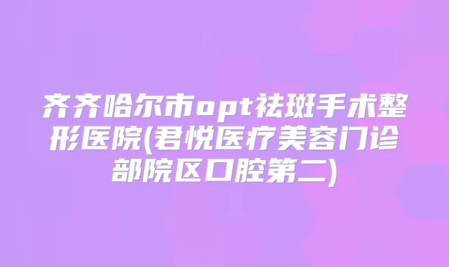 齐齐哈尔市opt祛斑手术整形医院(君悦医疗美容门诊部院区口腔第二)