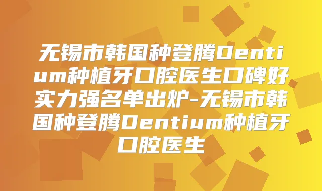无锡市韩国种登腾Dentium种植牙口腔医生口碑好实力强名单出炉-无锡市韩国种登腾Dentium种植牙口腔医生