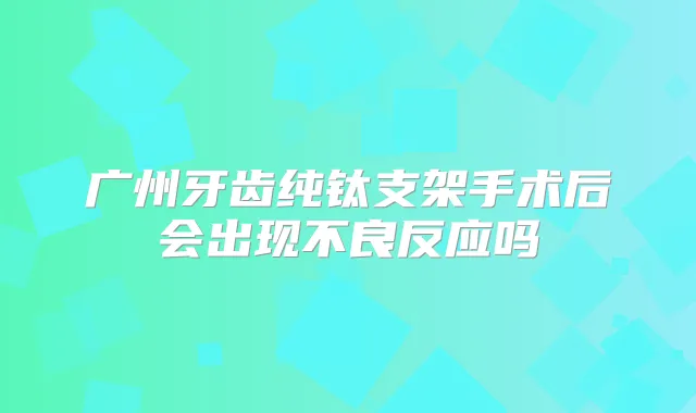广州牙齿纯钛支架手术后会出现不良反应吗