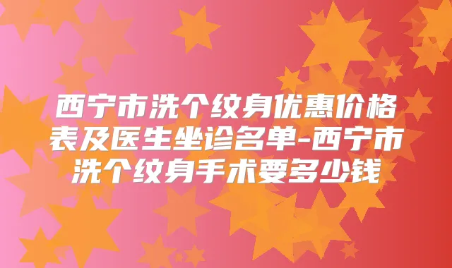 西宁市洗个纹身优惠价格表及医生坐诊名单-西宁市洗个纹身手术要多少钱