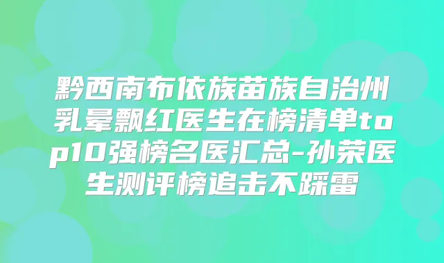 黔西南布依族苗族自治州乳晕飘红医生在榜清单top10强榜名医汇总-孙荣医生测评榜追击不踩雷