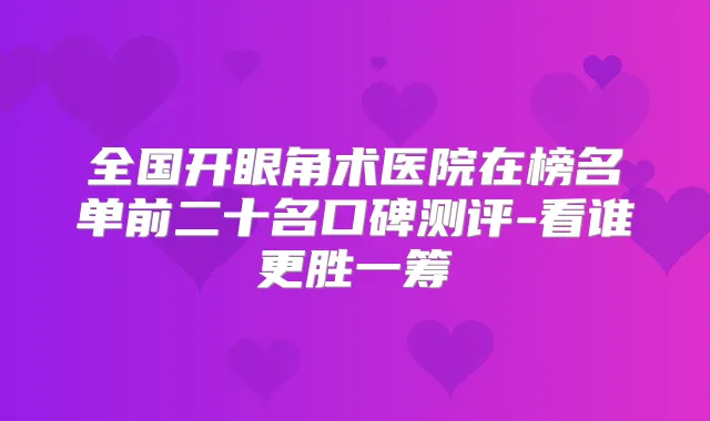 全国开眼角术医院在榜名单前二十名口碑测评-看谁更胜一筹