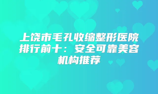 上饶市毛孔收缩整形医院排行前十：安全可靠美容机构推荐