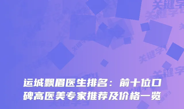 运城飘眉医生排名：前十位口碑高医美专家推荐及价格一览