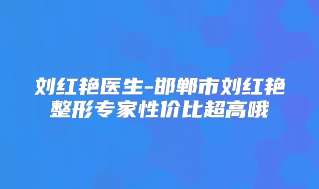 刘红艳医生-邯郸市刘红艳整形专家性价比超高哦