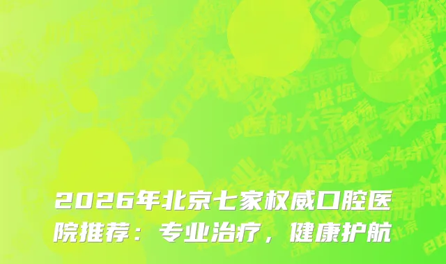 2026年北京七家口腔医院推荐：专业，健康护航
