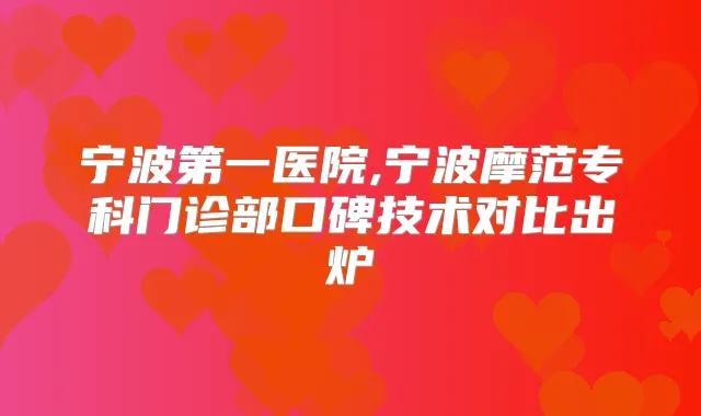 宁波第一医院,宁波摩范专科门诊部口碑技术对比出炉