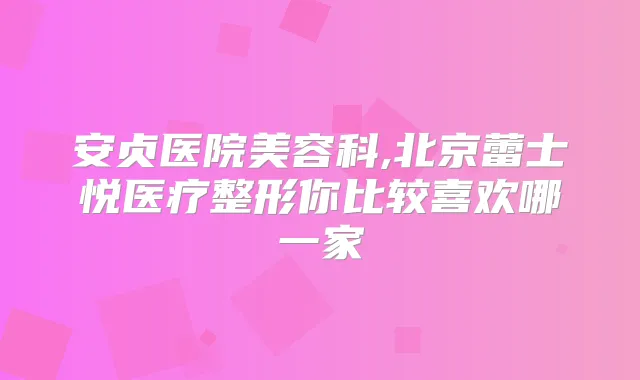 安贞医院美容科,北京蕾士悦医疗整形你比较喜欢哪一家