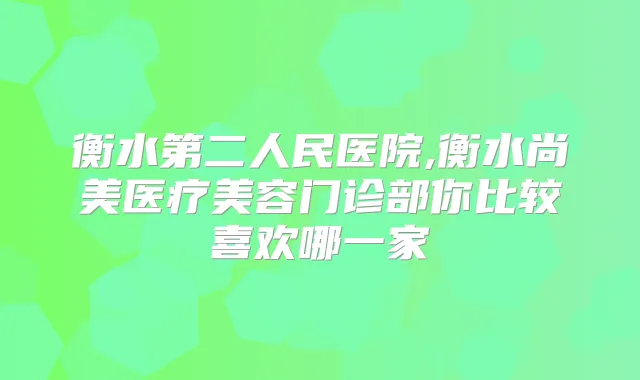 衡水第二人民医院,衡水尚美医疗美容门诊部你比较喜欢哪一家