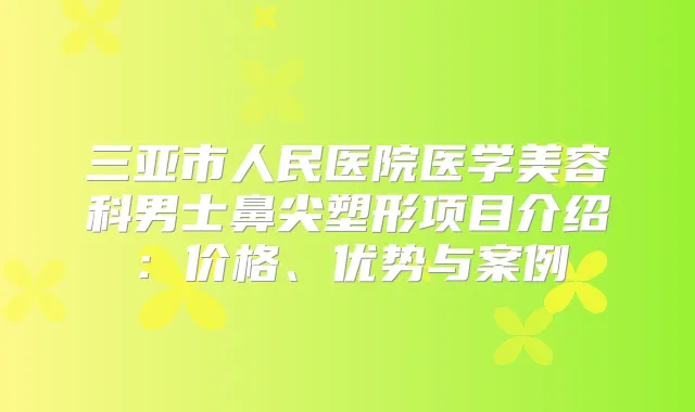 三亚市人民医院医学美容科男士鼻尖塑形项目介绍：价格、优势与案例