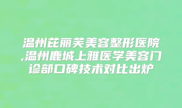 温州芘丽芙美容整形医院,温州鹿城上雅医学美容门诊部口碑技术对比出炉