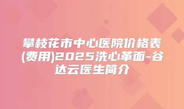 攀枝花市中心医院价格表(费用)2025洗心革面-谷达云医生简介
