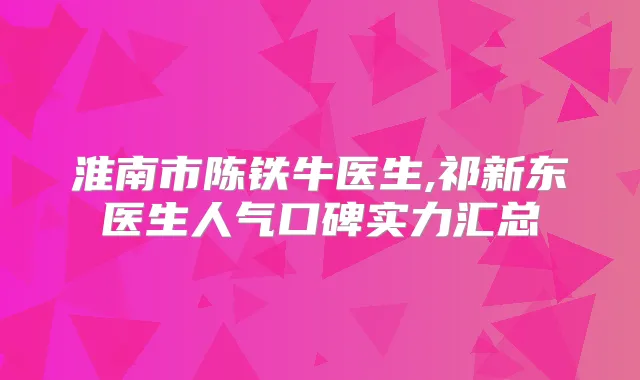 淮南市陈铁牛医生,祁新东医生人气口碑实力汇总