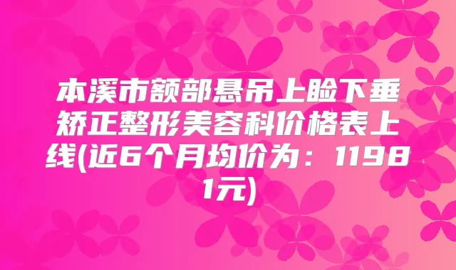 本溪市额部悬吊上睑下垂矫正整形美容科价格表上线(近6个月均价为：11981元)