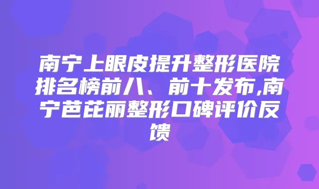 南宁上眼皮提升整形医院排名榜前八、前十发布,南宁芭芘丽整形口碑评价反馈
