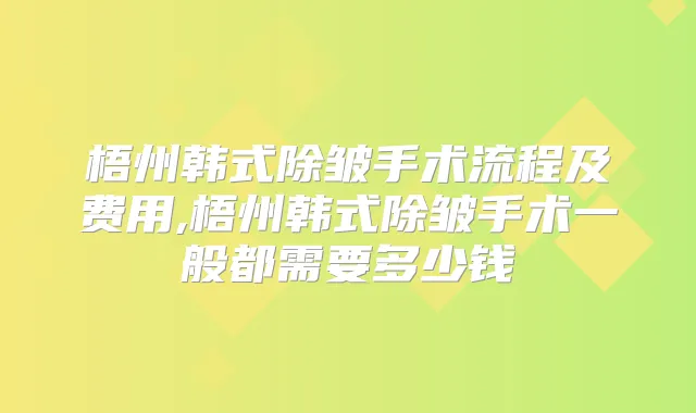 梧州韩式除皱手术流程及费用,梧州韩式除皱手术一般都需要多少钱