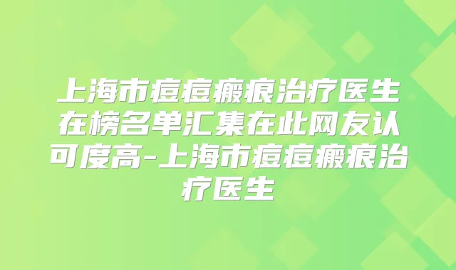 上海市痘痘瘢痕医生在榜名单汇集在此网友认可度高-上海市痘痘瘢痕医生