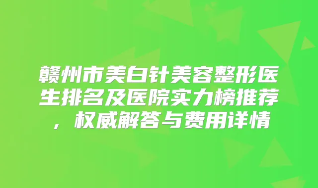 赣州市美白针美容整形医生排名及医院实力榜推荐，解答与费用详情