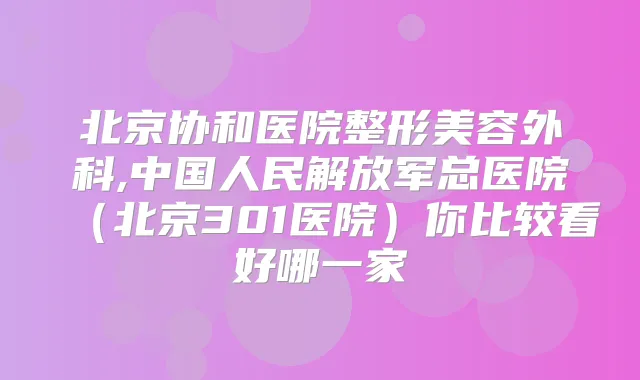 北京协和医院整形美容外科,中国人民解放军总医院(北京301医院)你比较看好哪一家