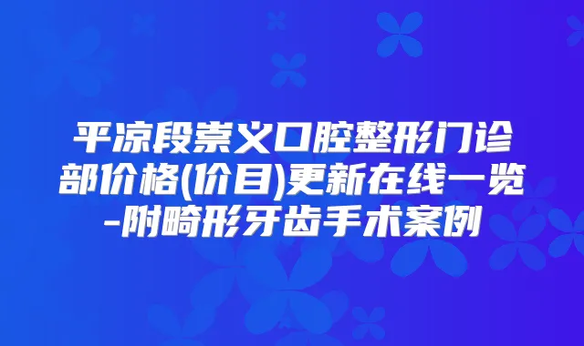 平凉段崇义口腔整形门诊部价格(价目)更新在线一览-附畸形牙齿手术案例