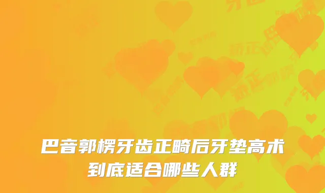 巴音郭楞牙齿正畸后牙垫高术到底适合哪些人群