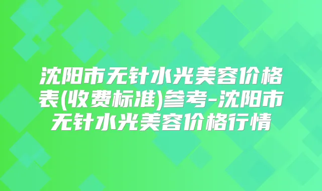 沈阳市无针水光美容价格表(收费标准)参考-沈阳市无针水光美容价格行情