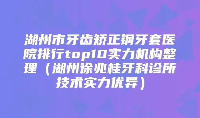 湖州市牙齿矫正钢牙套医院排行top10实力机构整理（湖州徐兆桂牙科诊所技术实力优异）